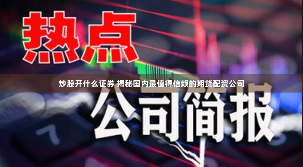 炒股开什么证券 揭秘国内最值得信赖的期货配资公司