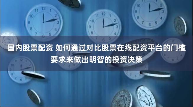 国内股票配资 如何通过对比股票在线配资平台的门槛要求来做出明智的投资决策