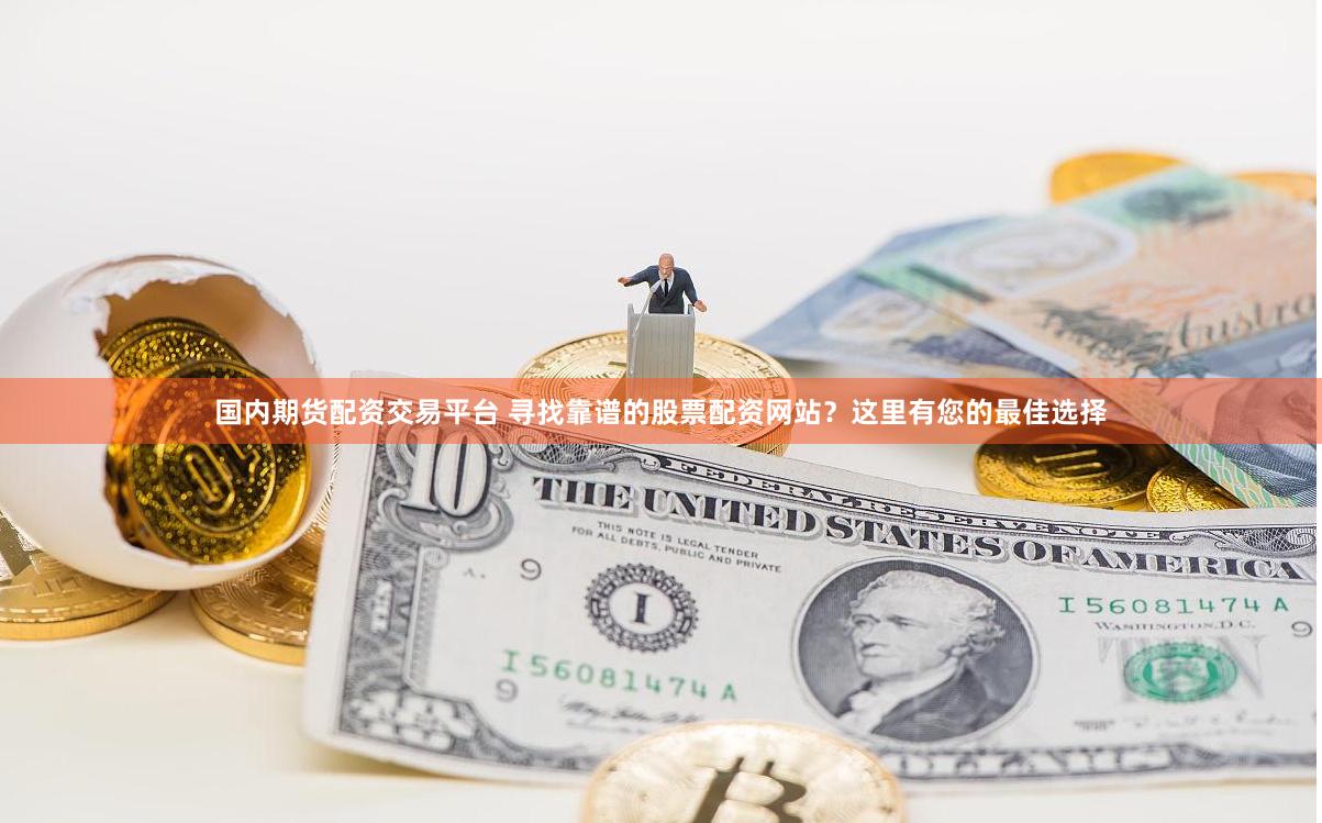 国内期货配资交易平台 寻找靠谱的股票配资网站？这里有您的最佳选择