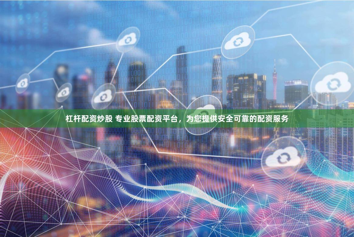 杠杆配资炒股 专业股票配资平台，为您提供安全可靠的配资服务