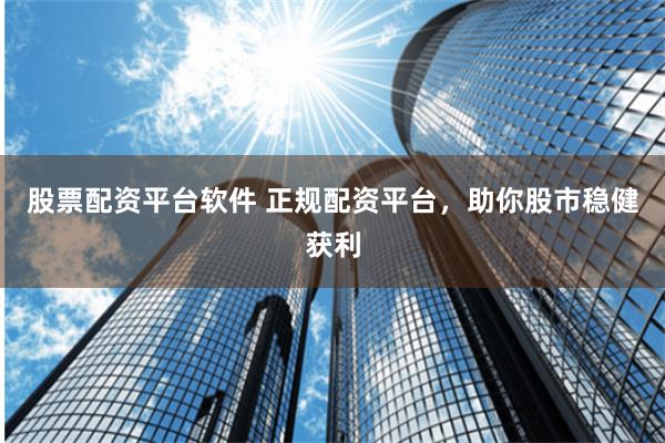 股票配资平台软件 正规配资平台，助你股市稳健获利