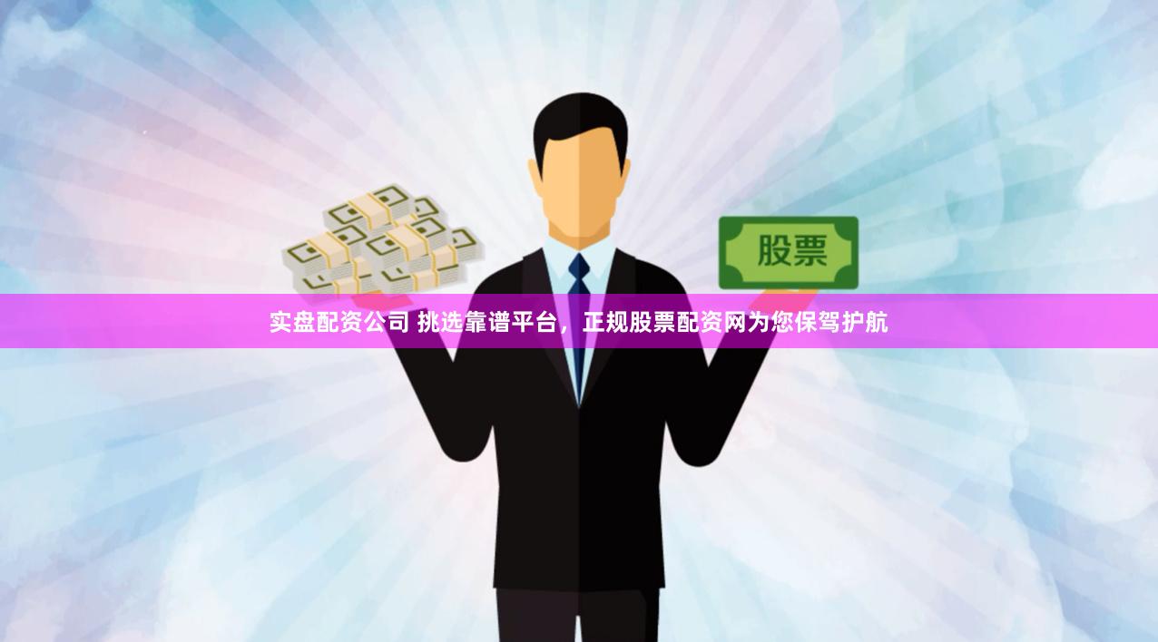实盘配资公司 挑选靠谱平台，正规股票配资网为您保驾护航