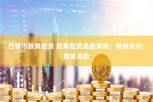白银市股票配资 股票配资选股策略：稳健获利，规避风险