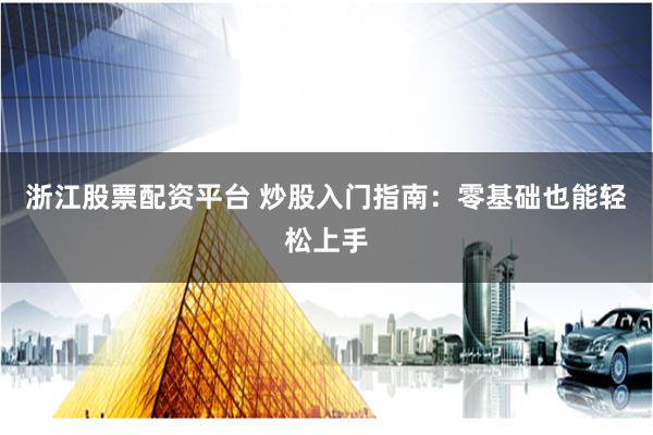 浙江股票配资平台 炒股入门指南：零基础也能轻松上手