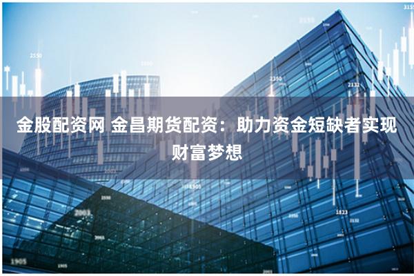 金股配资网 金昌期货配资：助力资金短缺者实现财富梦想