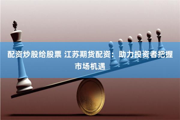 配资炒股给股票 江苏期货配资：助力投资者把握市场机遇
