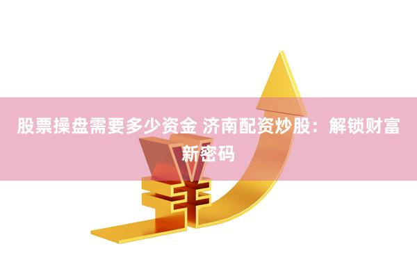股票操盘需要多少资金 济南配资炒股：解锁财富新密码