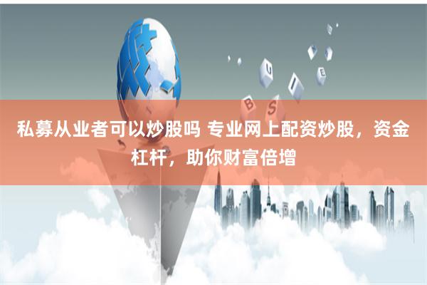 私募从业者可以炒股吗 专业网上配资炒股，资金杠杆，助你财富倍增
