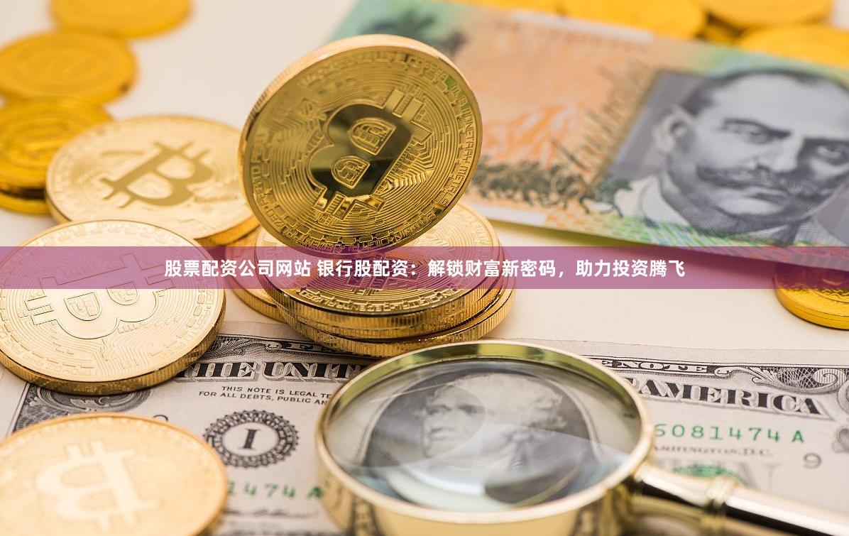 股票配资公司网站 银行股配资：解锁财富新密码，助力投资腾飞