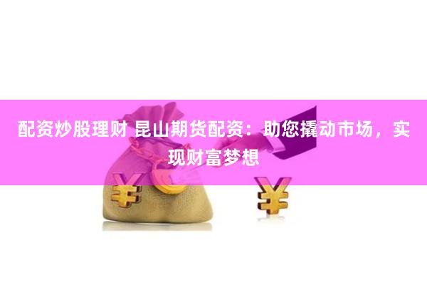 配资炒股理财 昆山期货配资：助您撬动市场，实现财富梦想