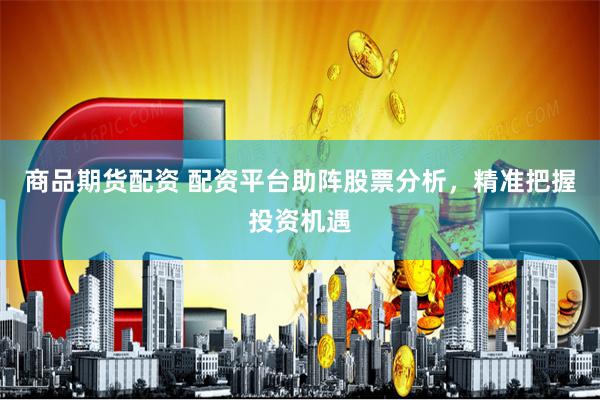 商品期货配资 配资平台助阵股票分析，精准把握投资机遇