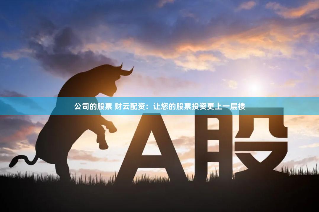 公司的股票 财云配资：让您的股票投资更上一层楼
