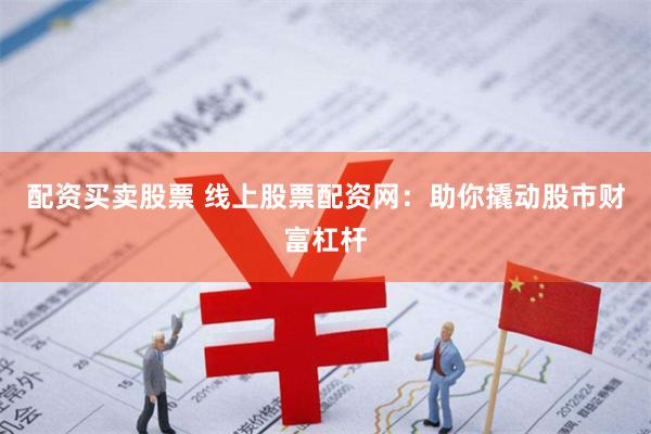 配资买卖股票 线上股票配资网：助你撬动股市财富杠杆