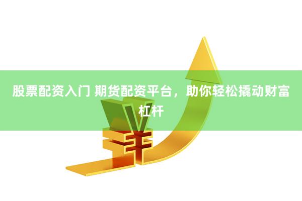 股票配资入门 期货配资平台，助你轻松撬动财富杠杆