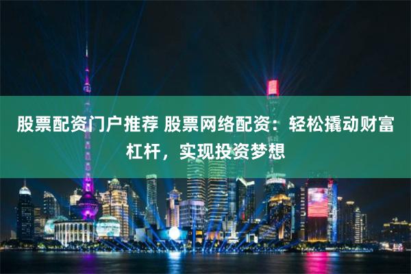股票配资门户推荐 股票网络配资：轻松撬动财富杠杆，实现投资梦想