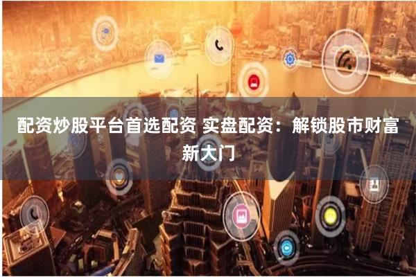 配资炒股平台首选配资 实盘配资：解锁股市财富新大门