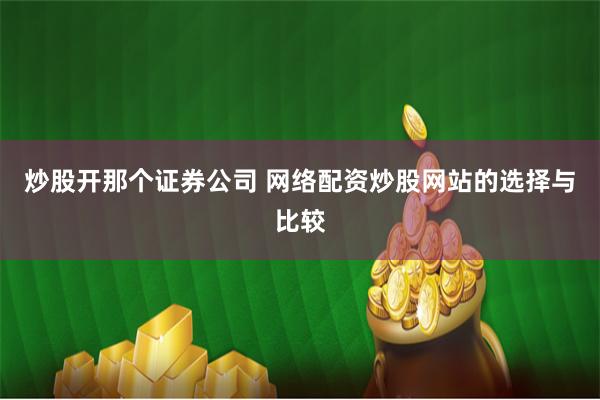 炒股开那个证券公司 网络配资炒股网站的选择与比较