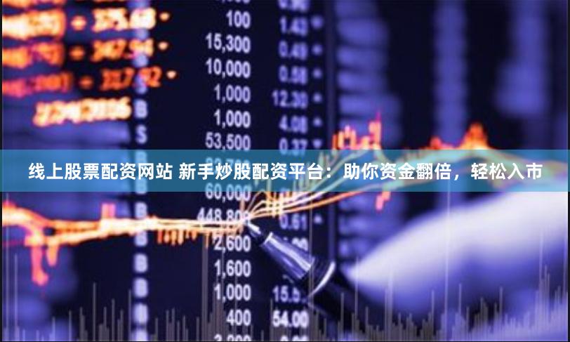 线上股票配资网站 新手炒股配资平台：助你资金翻倍，轻松入市