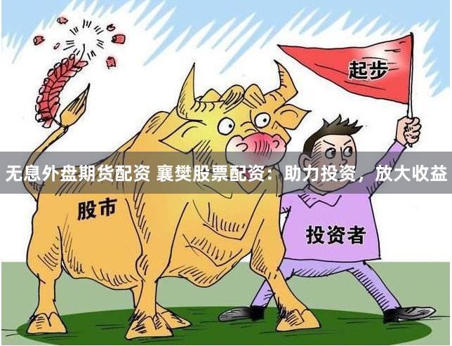 无息外盘期货配资 襄樊股票配资：助力投资，放大收益