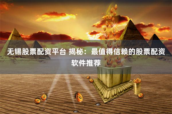 无锡股票配资平台 揭秘：最值得信赖的股票配资软件推荐