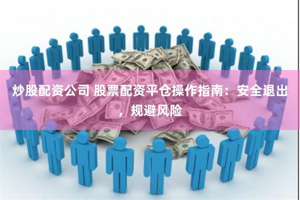 炒股配资公司 股票配资平仓操作指南：安全退出，规避风险