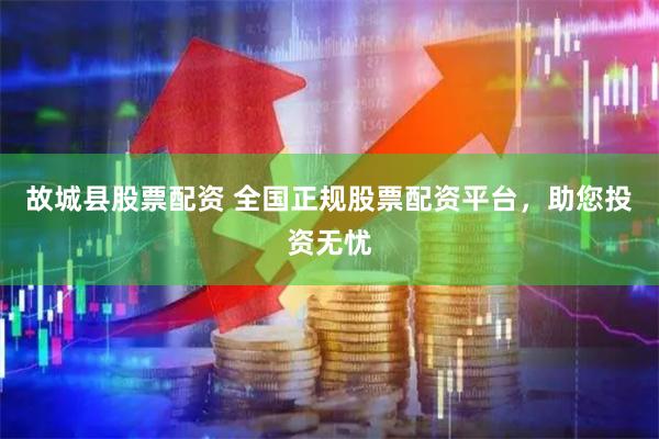 故城县股票配资 全国正规股票配资平台，助您投资无忧