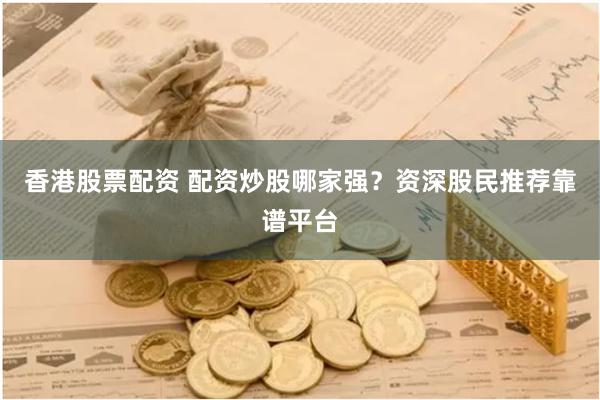 香港股票配资 配资炒股哪家强？资深股民推荐靠谱平台