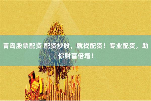 青岛股票配资 配资炒股，就找配资！专业配资，助你财富倍增！