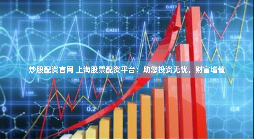 炒股配资官网 上海股票配资平台：助您投资无忧，财富增值