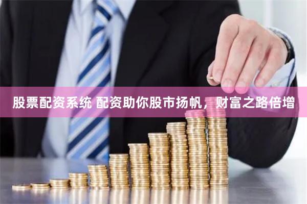股票配资系统 配资助你股市扬帆，财富之路倍增