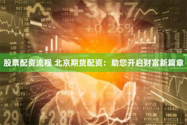 股票配资流程 北京期货配资：助您开启财富新篇章