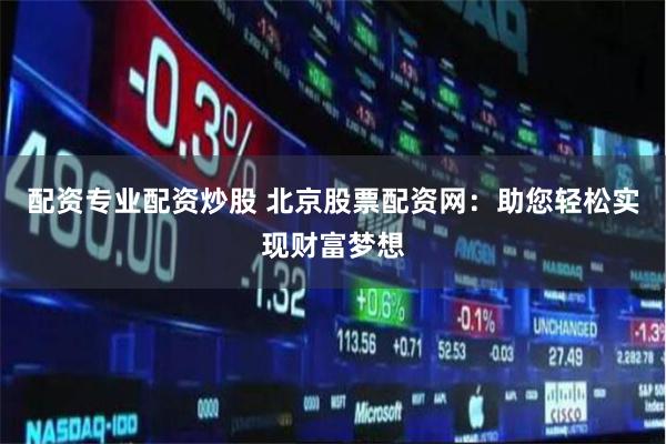 配资专业配资炒股 北京股票配资网：助您轻松实现财富梦想