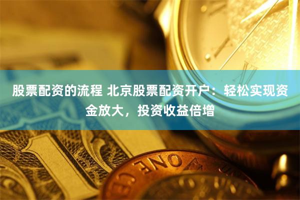 股票配资的流程 北京股票配资开户：轻松实现资金放大，投资收益倍增