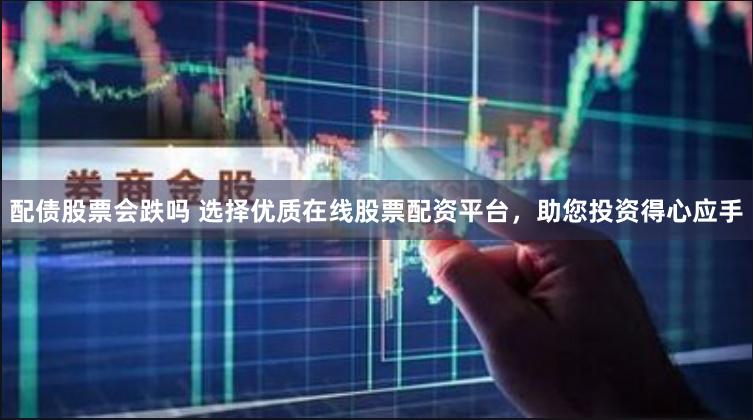 配债股票会跌吗 选择优质在线股票配资平台，助您投资得心应手