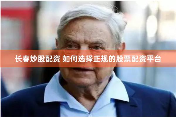 长春炒股配资 如何选择正规的股票配资平台