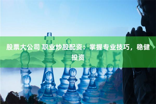 股票大公司 职业炒股配资：掌握专业技巧，稳健投资