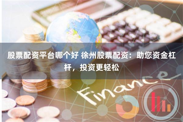股票配资平台哪个好 徐州股票配资：助您资金杠杆，投资更轻松