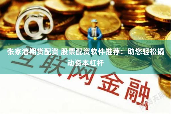 张家港期货配资 股票配资软件推荐：助您轻松撬动资本杠杆