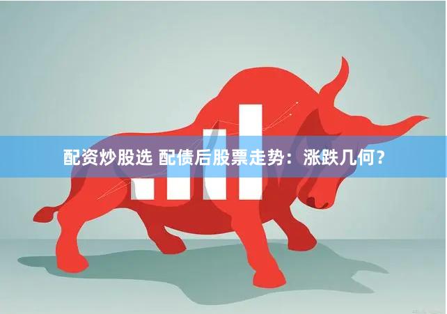 配资炒股选 配债后股票走势：涨跌几何？