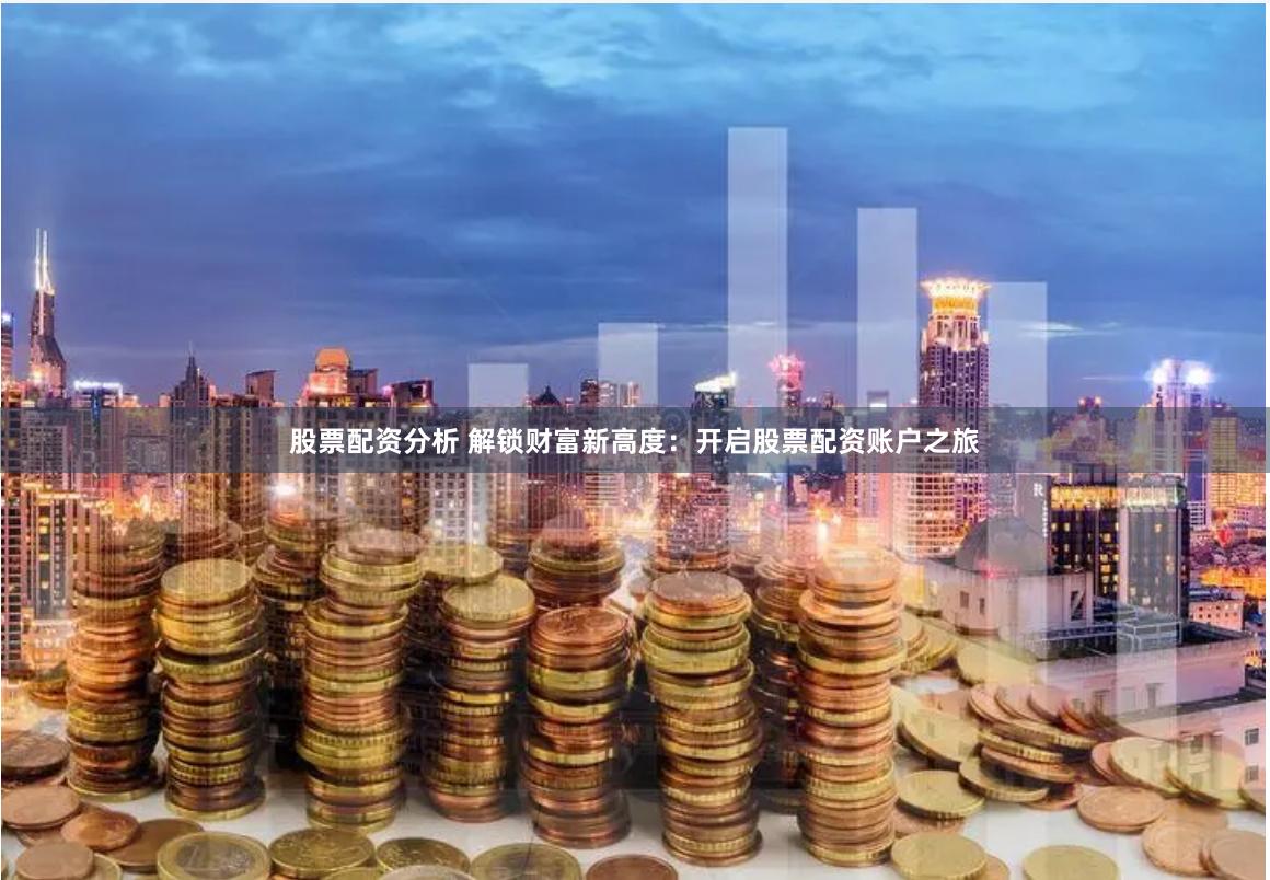 股票配资分析 解锁财富新高度：开启股票配资账户之旅