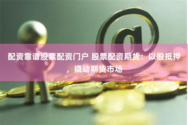 配资靠谱股票配资门户 股票配资期货：以股抵押，撬动期货市场