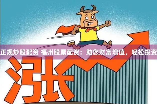 正规炒股配资 福州股票配资：助您财富增值，轻松投资