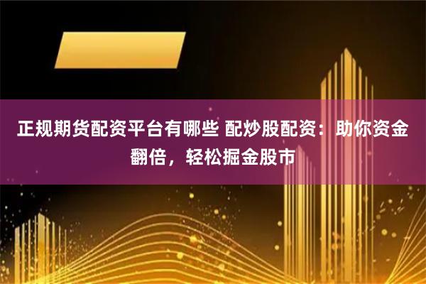 正规期货配资平台有哪些 配炒股配资：助你资金翻倍，轻松掘金股市