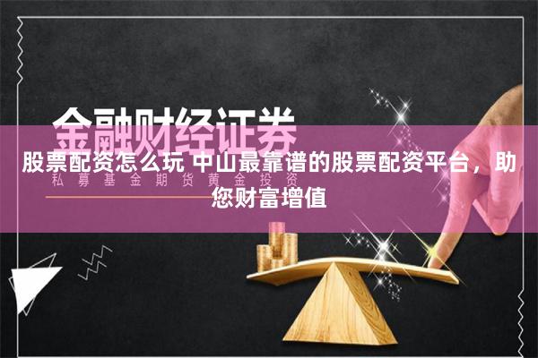 股票配资怎么玩 中山最靠谱的股票配资平台，助您财富增值