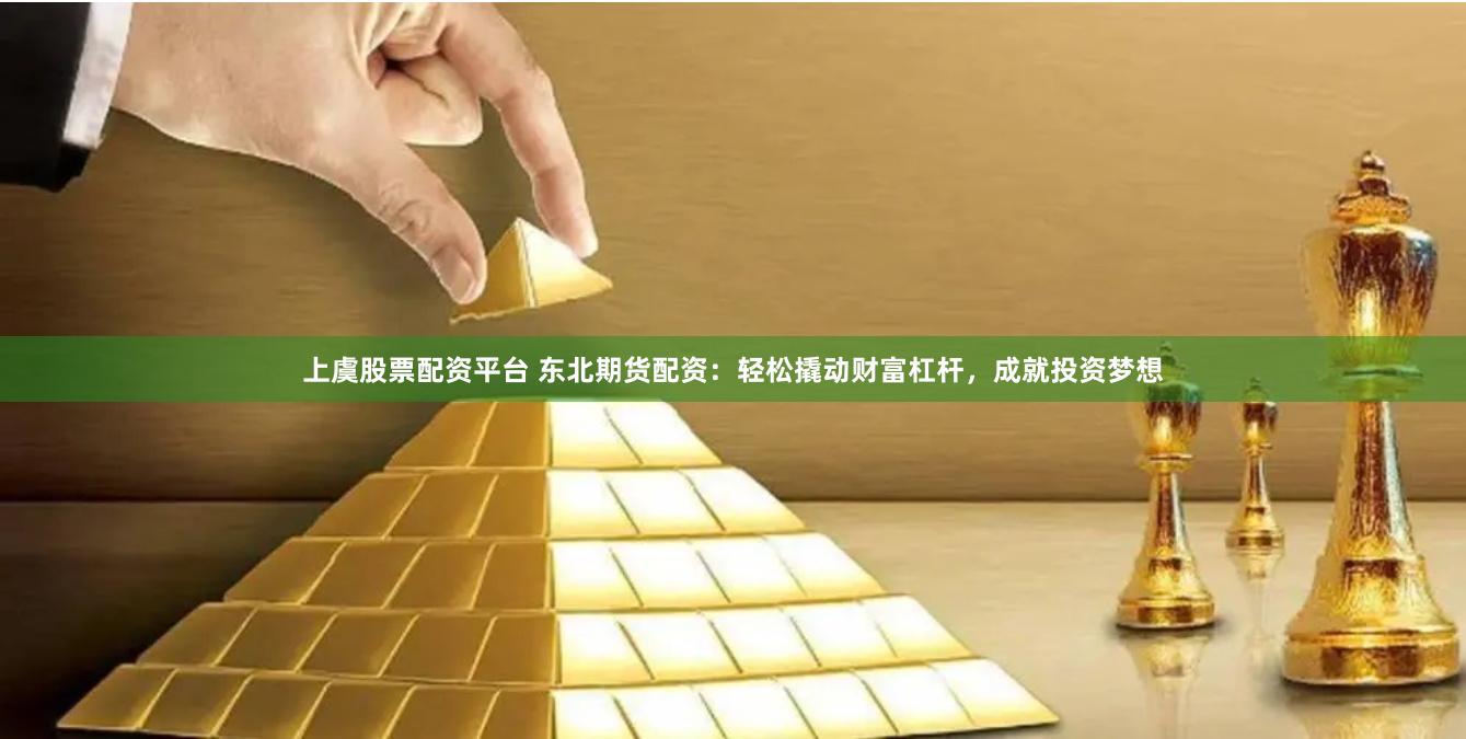 上虞股票配资平台 东北期货配资：轻松撬动财富杠杆，成就投资梦想