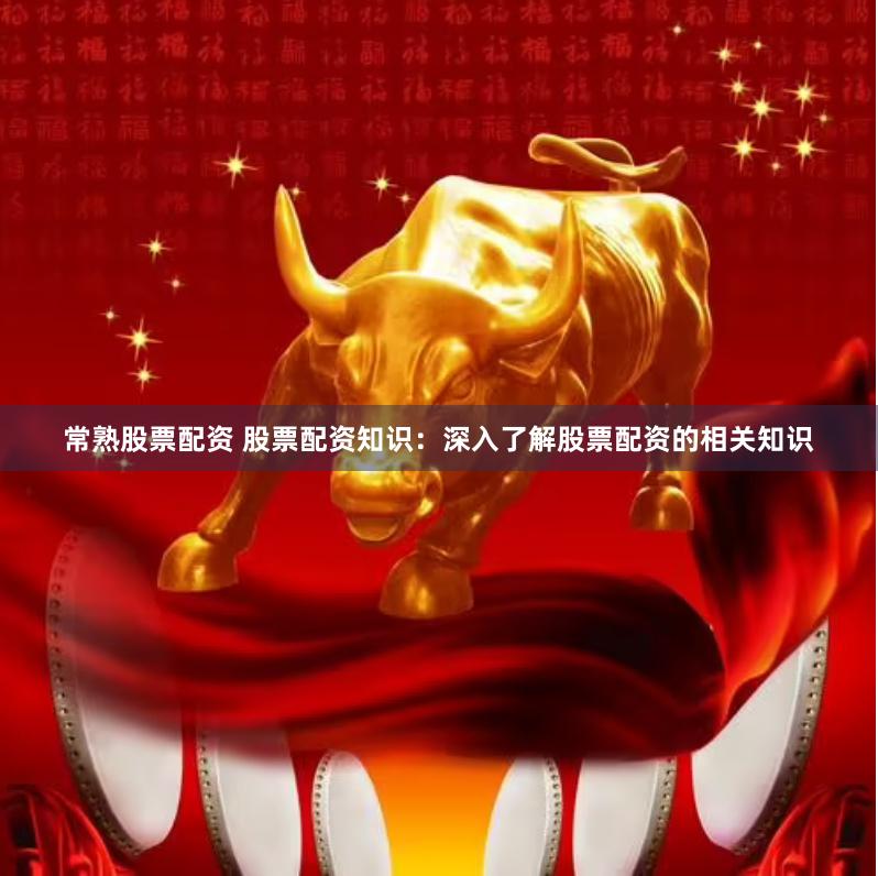 常熟股票配资 股票配资知识：深入了解股票配资的相关知识