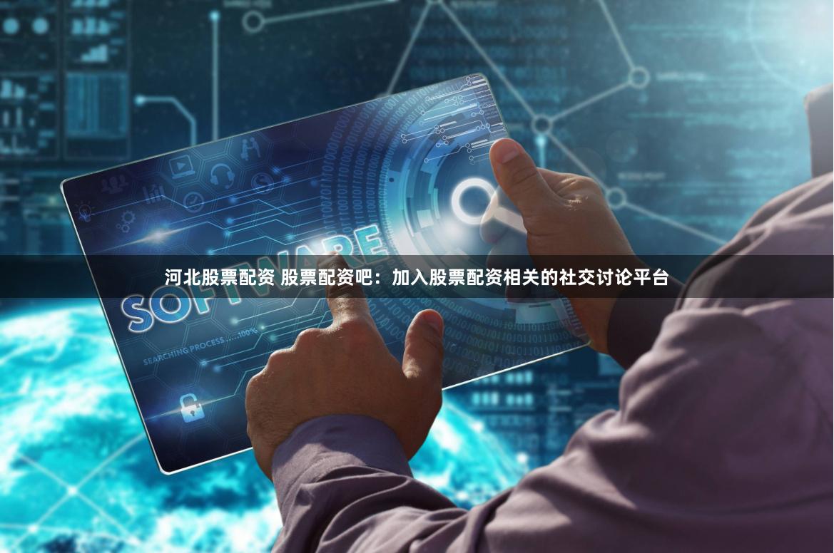 河北股票配资 股票配资吧：加入股票配资相关的社交讨论平台