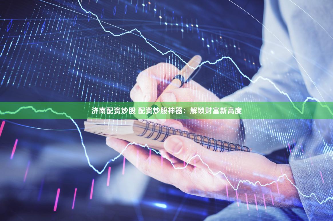 济南配资炒股 配资炒股神器：解锁财富新高度