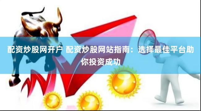 配资炒股网开户 配资炒股网站指南：选择最佳平台助你投资成功