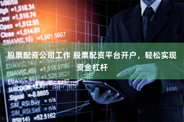 股票配资公司工作 股票配资平台开户，轻松实现资金杠杆